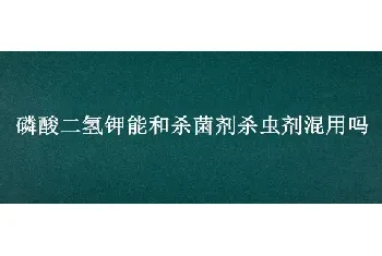 磷酸二氢钾能和杀菌剂杀虫剂混用吗